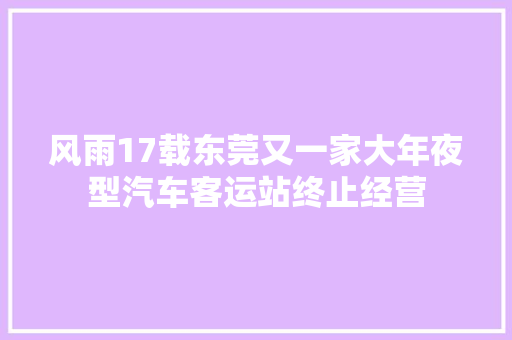 风雨17载东莞又一家大年夜型汽车客运站终止经营