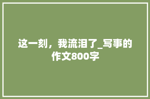 这一刻，我流泪了_写事的作文800字