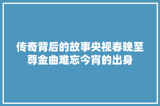 传奇背后的故事央视春晚至尊金曲难忘今宵的出身
