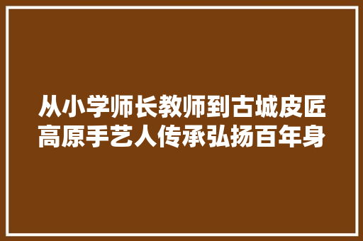 从小学师长教师到古城皮匠高原手艺人传承弘扬百年身手