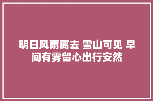 明日风雨离去 雪山可见 早间有雾留心出行安然