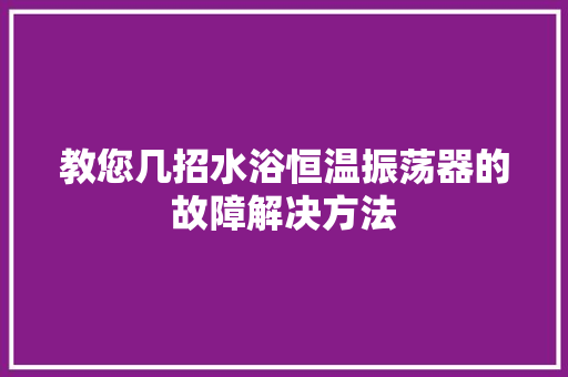 教您几招水浴恒温振荡器的故障解决方法