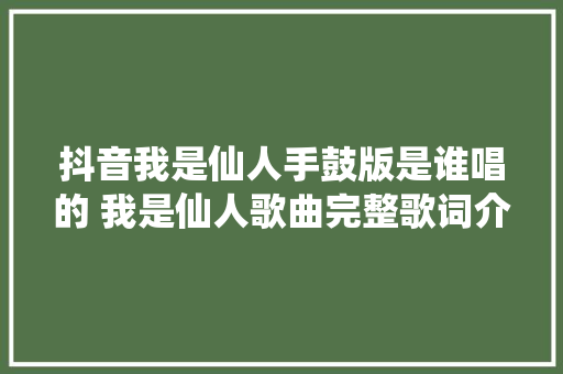 抖音我是仙人手鼓版是谁唱的 我是仙人歌曲完整歌词介绍
