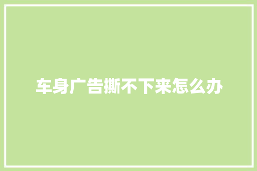 车身广告撕不下来怎么办