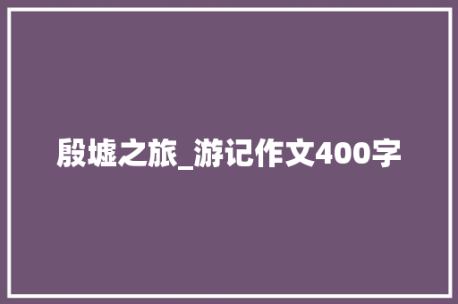 殷墟之旅_游记作文400字
