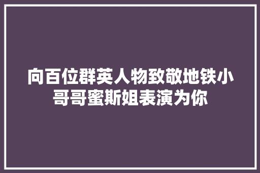 向百位群英人物致敬地铁小哥哥蜜斯姐表演为你