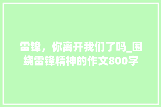 雷锋，你离开我们了吗_围绕雷锋精神的作文800字