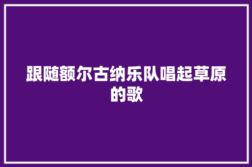 跟随额尔古纳乐队唱起草原的歌