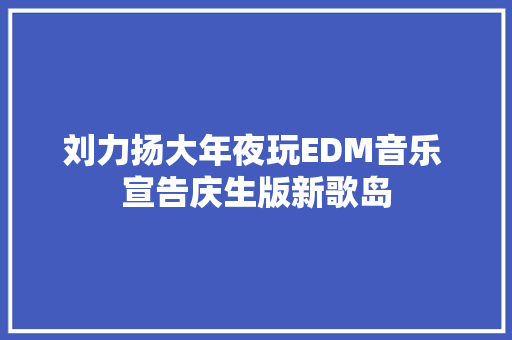 刘力扬大年夜玩EDM音乐 宣告庆生版新歌岛