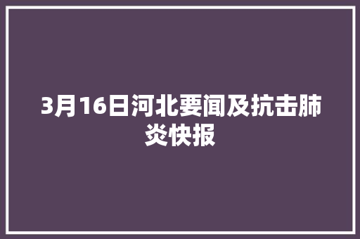 3月16日河北要闻及抗击肺炎快报