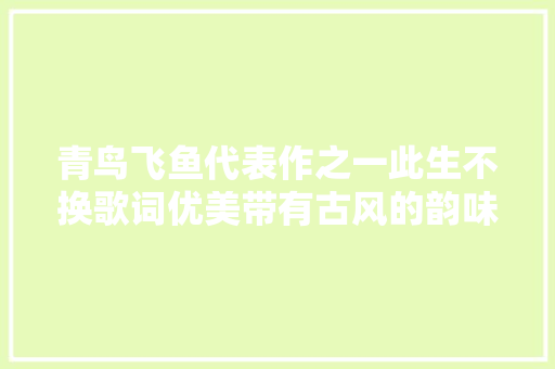青鸟飞鱼代表作之一此生不换歌词优美带有古风的韵味