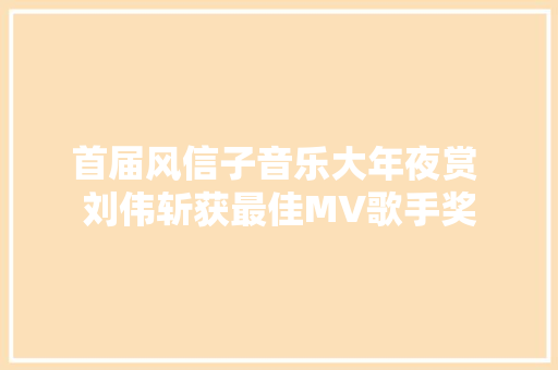 首届风信子音乐大年夜赏 刘伟斩获最佳MV歌手奖