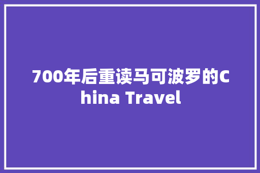 700年后重读马可波罗的China Travel