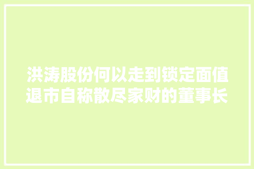 洪涛股份何以走到锁定面值退市自称散尽家财的董事长没套现过一分钱