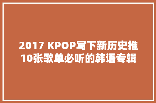 2017 KPOP写下新历史推10张歌单必听的韩语专辑