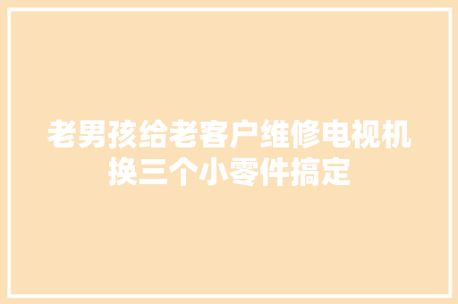 老男孩给老客户维修电视机换三个小零件搞定