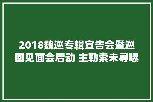 2018魏巡专辑宣告会暨巡回见面会启动 主勒索未寻曝光