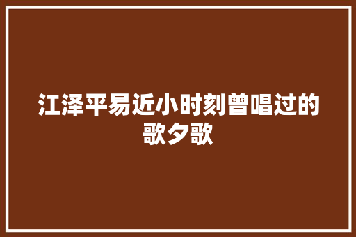 江泽平易近小时刻曾唱过的歌夕歌