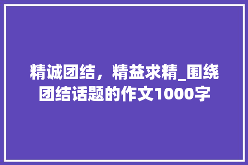 精诚团结，精益求精_围绕团结话题的作文1000字