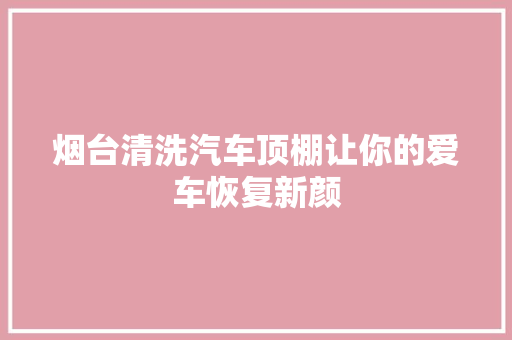 烟台清洗汽车顶棚让你的爱车恢复新颜