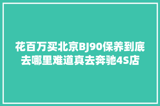 花百万买北京BJ90保养到底去哪里难道真去奔驰4S店