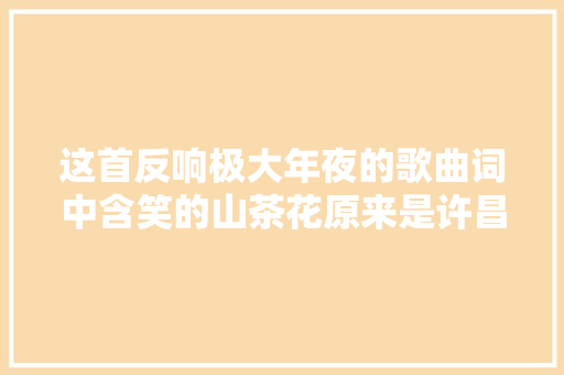 这首反响极大年夜的歌曲词中含笑的山茶花原来是许昌的她