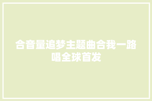 合音量追梦主题曲合我一路唱全球首发