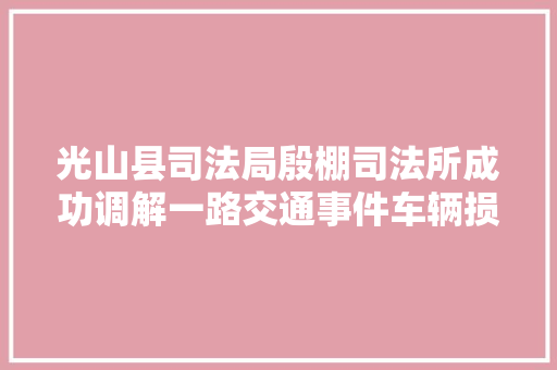 光山县司法局殷棚司法所成功调解一路交通事件车辆损害赔偿轇轕
