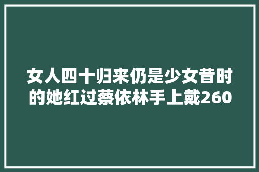 女人四十归来仍是少女昔时的她红过蔡依林手上戴260万的手表