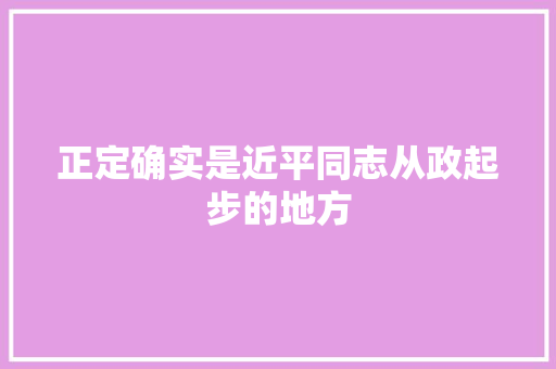 正定确实是近平同志从政起步的地方