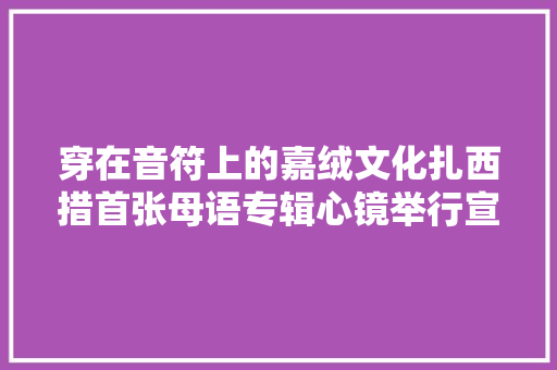穿在音符上的嘉绒文化扎西措首张母语专辑心镜举行宣告会