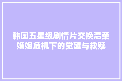 韩国五星级剧情片交换温柔婚姻危机下的觉醒与救赎 休闲娱乐