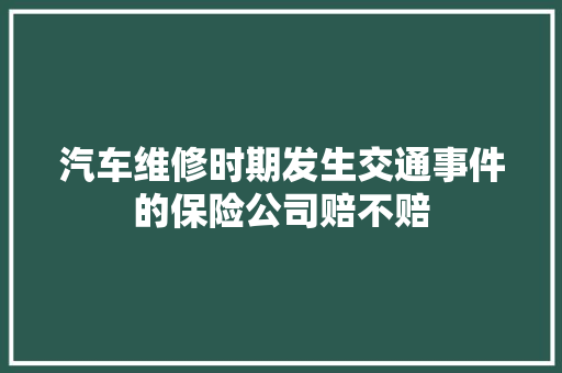 汽车维修时期发生交通事件的保险公司赔不赔