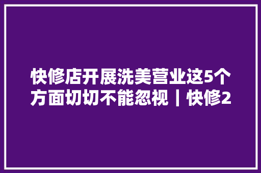 快修店开展洗美营业这5个方面切切不能忽视｜快修20讲