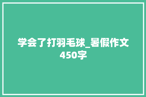 学会了打羽毛球_暑假作文450字
