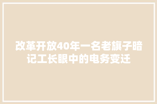 改革开放40年一名老旗子暗记工长眼中的电务变迁