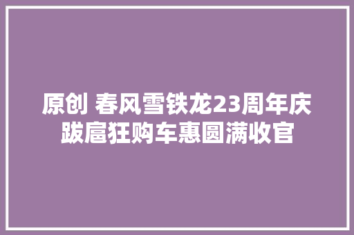 原创 春风雪铁龙23周年庆跋扈狂购车惠圆满收官