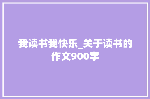 我读书我快乐_关于读书的作文900字