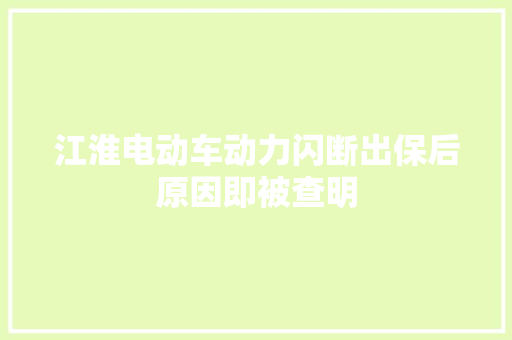 江淮电动车动力闪断出保后原因即被查明