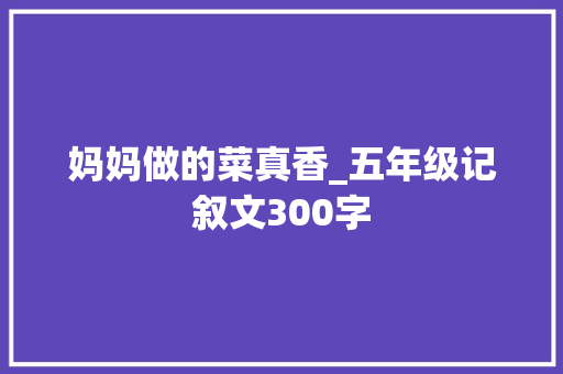 妈妈做的菜真香_五年级记叙文300字