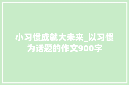 小习惯成就大未来_以习惯为话题的作文900字
