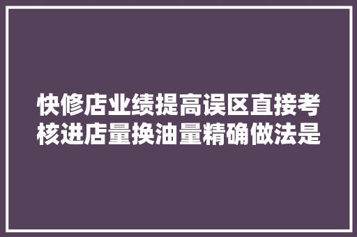 快修店业绩提高误区直接考核进店量换油量精确做法是