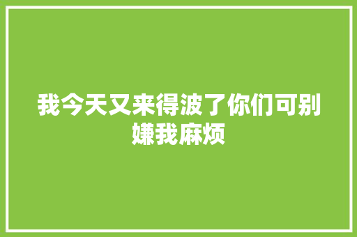我今天又来得波了你们可别嫌我麻烦