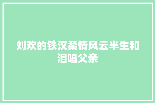 刘欢的铁汉柔情风云半生和泪唱父亲