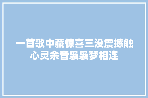 一首歌中藏惊喜三没震撼触心灵余音袅袅梦相连