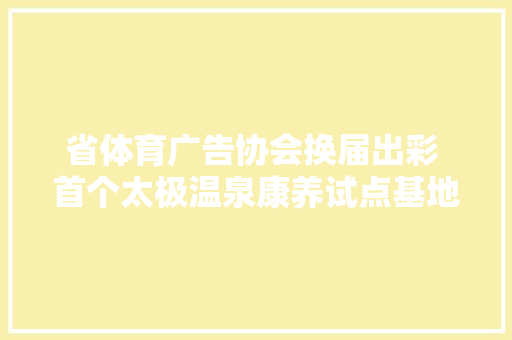 省体育广告协会换届出彩 首个太极温泉康养试点基地落户惠平易近