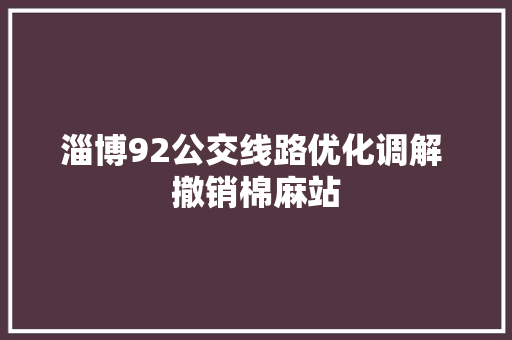 淄博92公交线路优化调解 撤销棉麻站