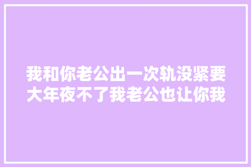我和你老公出一次轨没紧要大年夜不了我老公也让你我不奇异