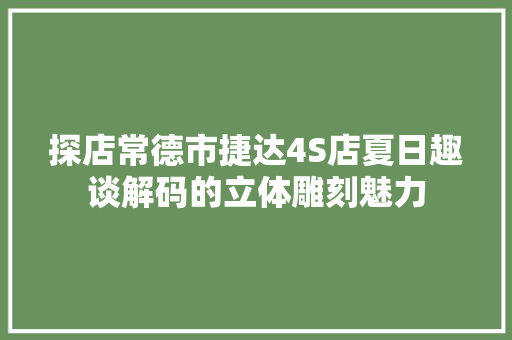 探店常德市捷达4S店夏日趣谈解码的立体雕刻魅力