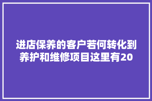 进店保养的客户若何转化到养护和维修项目这里有20个转化技巧
